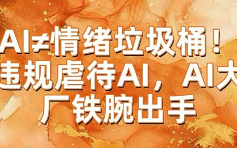 Anthropic将“持续虐待Claude”列为违规：AI不是情绪垃圾桶，合规边界加速成形