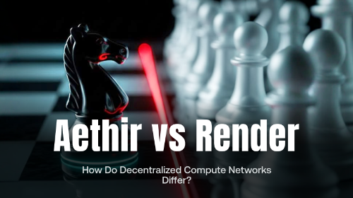 Aethir vs Render:去中心化算力网络在架构与应用上的差异