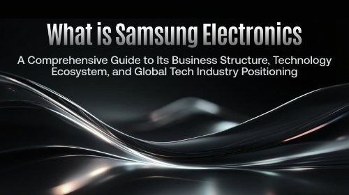 什么是三星电子(Samsung Electronics)?全面理解其业务结构、技术生态与全球科技产业定位
